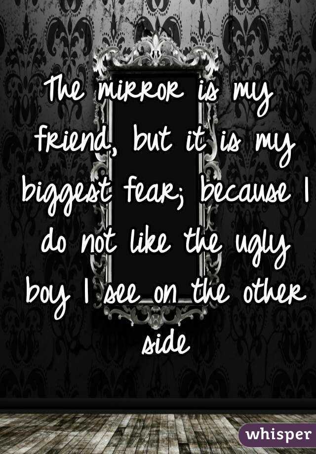 The mirror is my friend, but it is my biggest fear; because I do not like the ugly boy I see on the other side