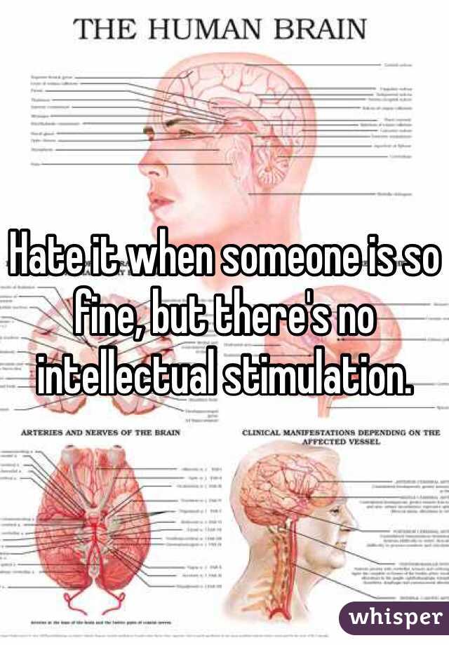 Hate it when someone is so fine, but there's no intellectual stimulation.