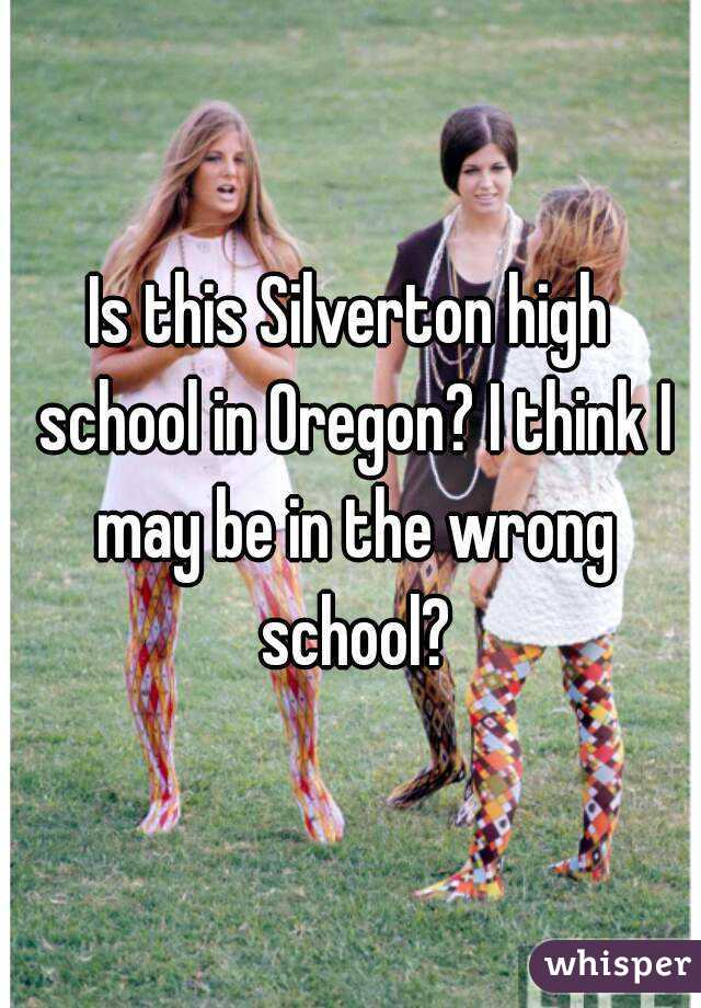 Is this Silverton high school in Oregon? I think I may be in the wrong school?