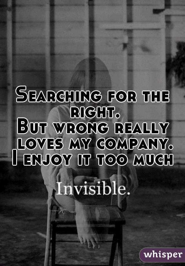 Searching for the right.
But wrong really loves my company.
I enjoy it too much