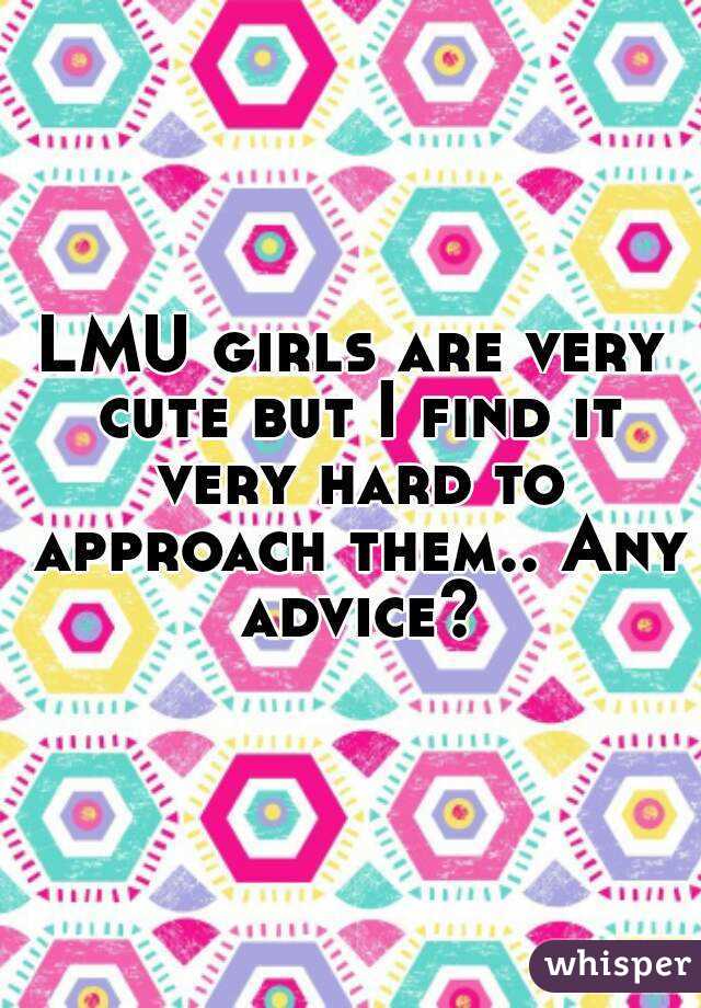 LMU girls are very cute but I find it very hard to approach them.. Any advice?