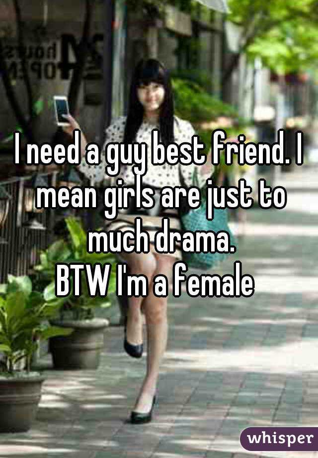 I need a guy best friend. I mean girls are just to much drama.
BTW I'm a female 