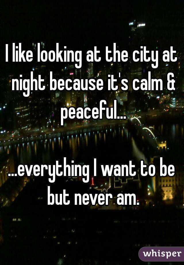 I like looking at the city at night because it's calm & peaceful...

...everything I want to be but never am.