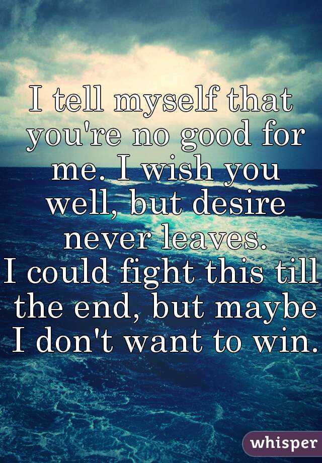 I tell myself that you're no good for me. I wish you well, but desire never leaves.
I could fight this till the end, but maybe I don't want to win.