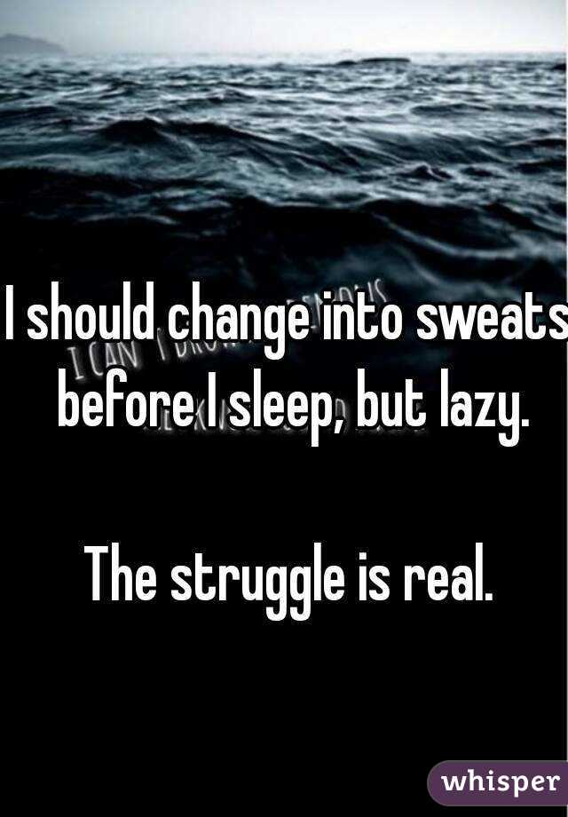 I should change into sweats before I sleep, but lazy.

The struggle is real.