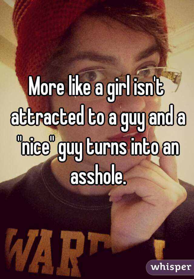 More like a girl isn't attracted to a guy and a "nice" guy turns into an asshole.