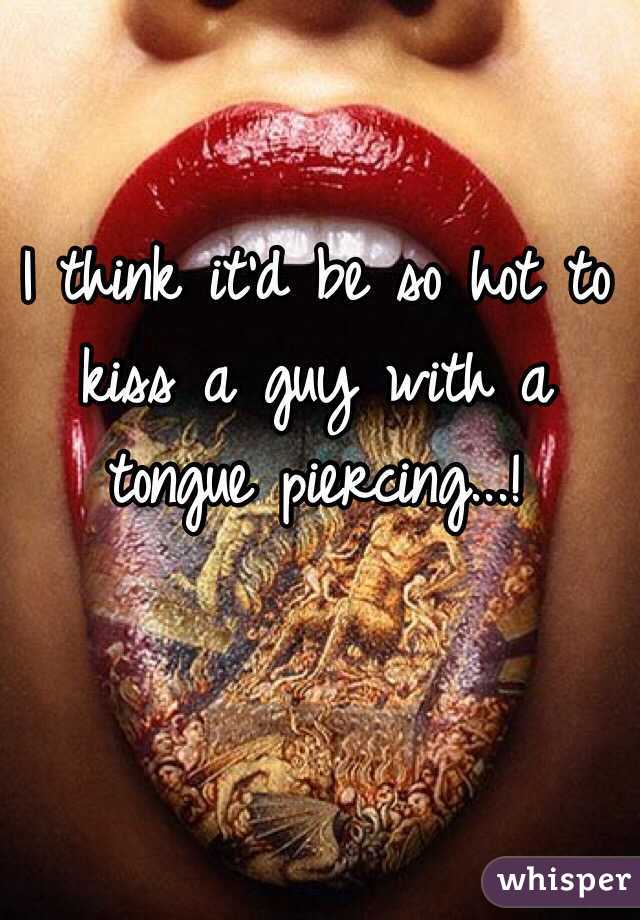 I think it'd be so hot to kiss a guy with a tongue piercing...!