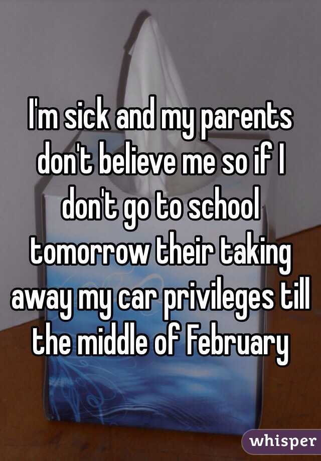 I'm sick and my parents don't believe me so if I don't go to school tomorrow their taking away my car privileges till the middle of February 