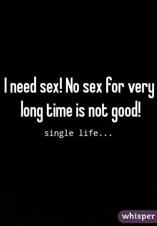 I need sex! No sex for very long time is not good!