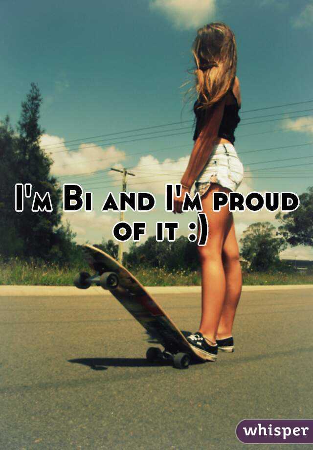 I'm Bi and I'm proud of it :)