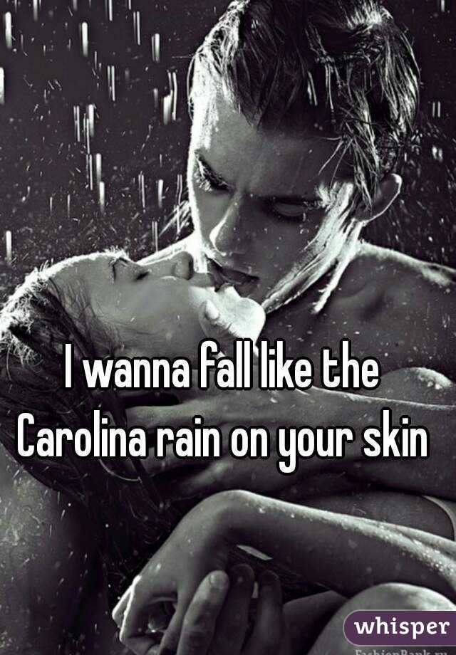 I wanna fall like the Carolina rain on your skin 