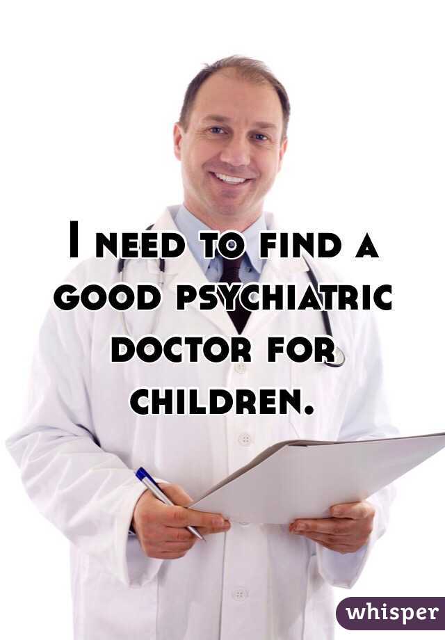 I need to find a good psychiatric doctor for children.  