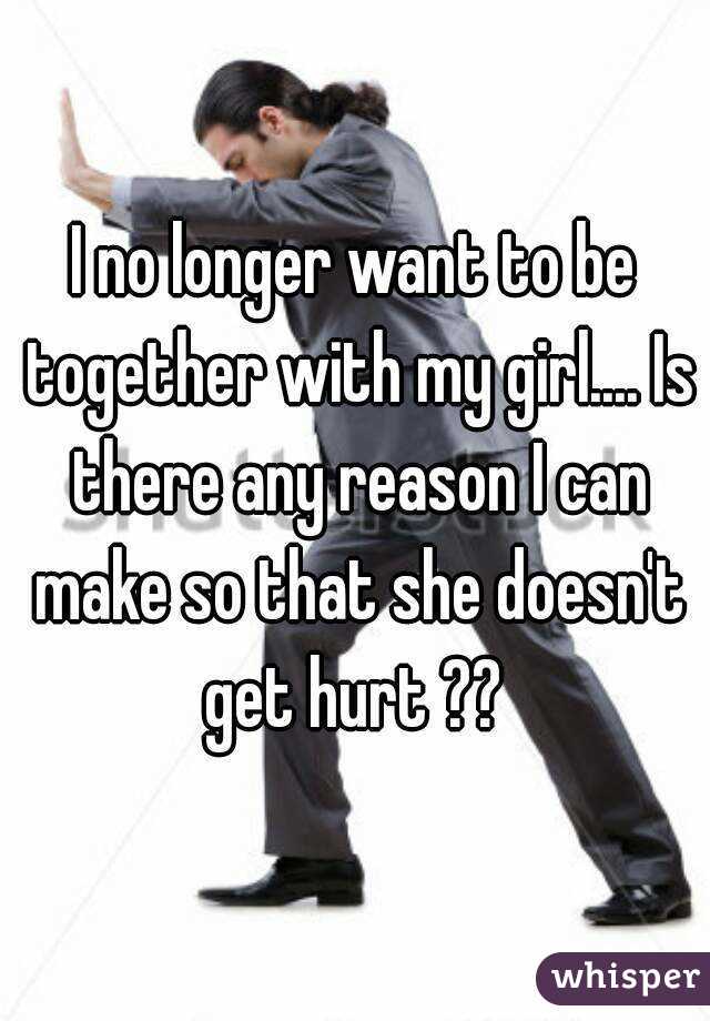 I no longer want to be together with my girl.... Is there any reason I can make so that she doesn't get hurt ?? 