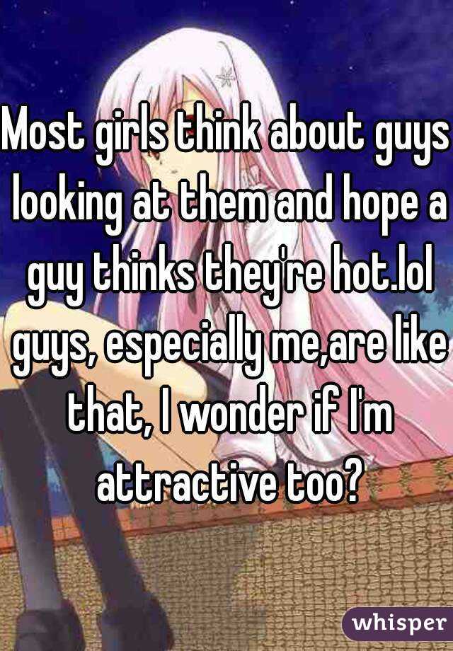 Most girls think about guys looking at them and hope a guy thinks they're hot.lol guys, especially me,are like that, I wonder if I'm attractive too?