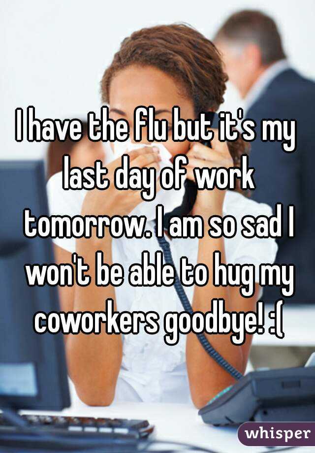 I have the flu but it's my last day of work tomorrow. I am so sad I won't be able to hug my coworkers goodbye! :(