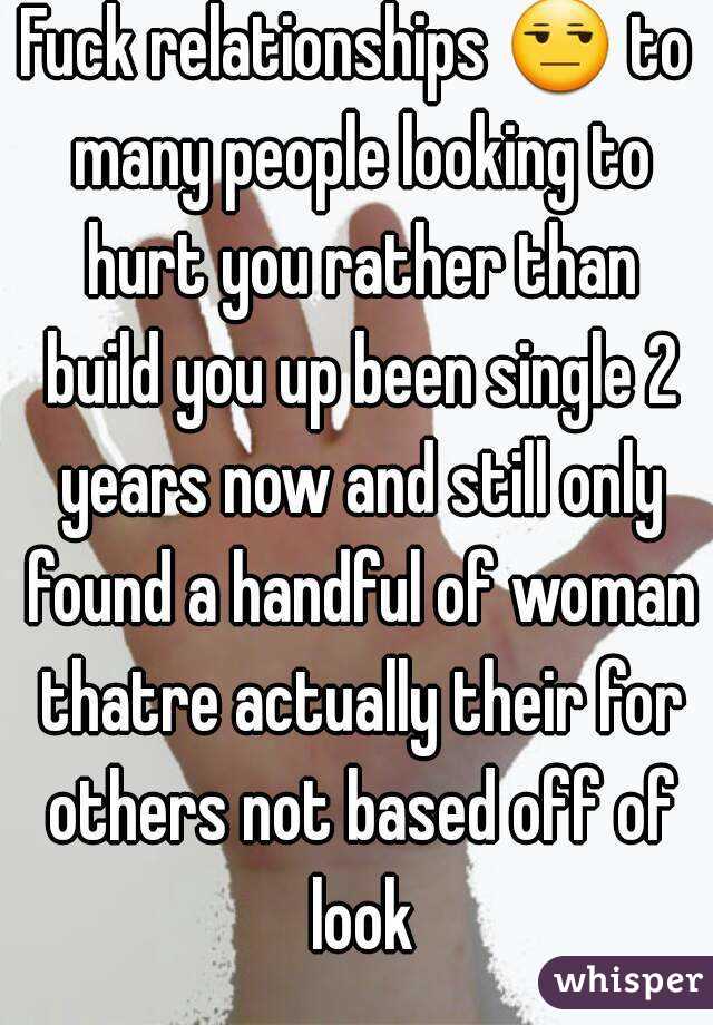 Fuck relationships 😒 to many people looking to hurt you rather than build you up been single 2 years now and still only found a handful of woman thatre actually their for others not based off of look