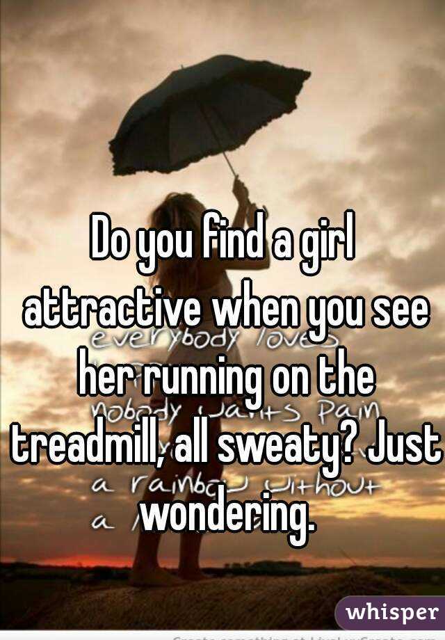 Do you find a girl attractive when you see her running on the treadmill, all sweaty? Just wondering.