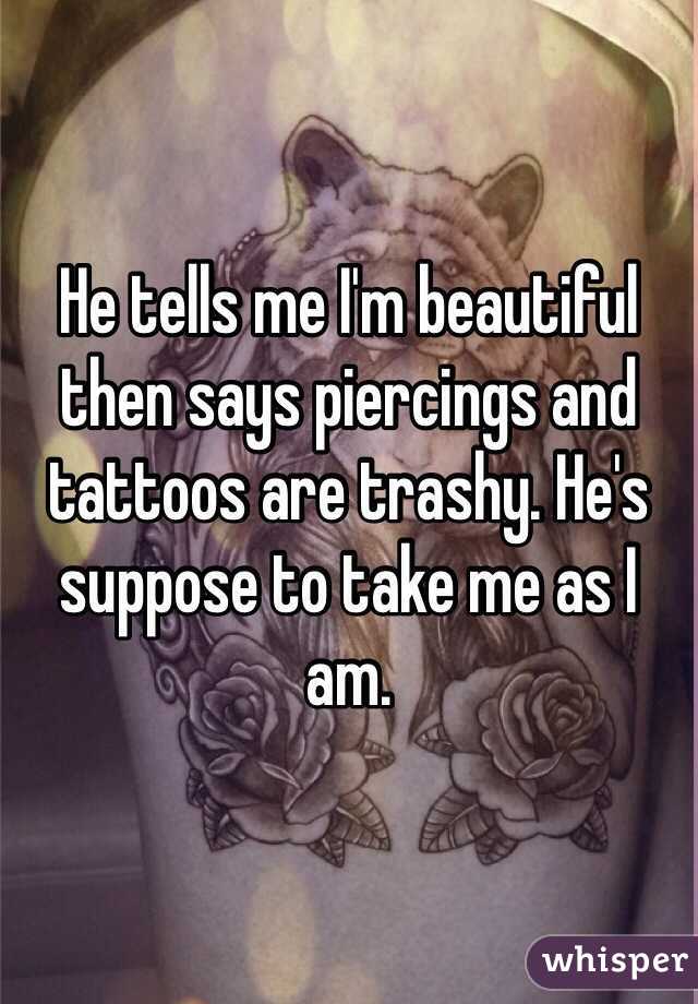 He tells me I'm beautiful then says piercings and tattoos are trashy. He's suppose to take me as I am.