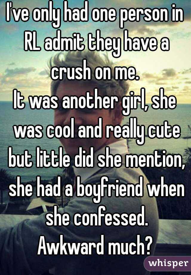 I've only had one person in RL admit they have a crush on me. 
It was another girl, she was cool and really cute but little did she mention, she had a boyfriend when she confessed.
Awkward much?