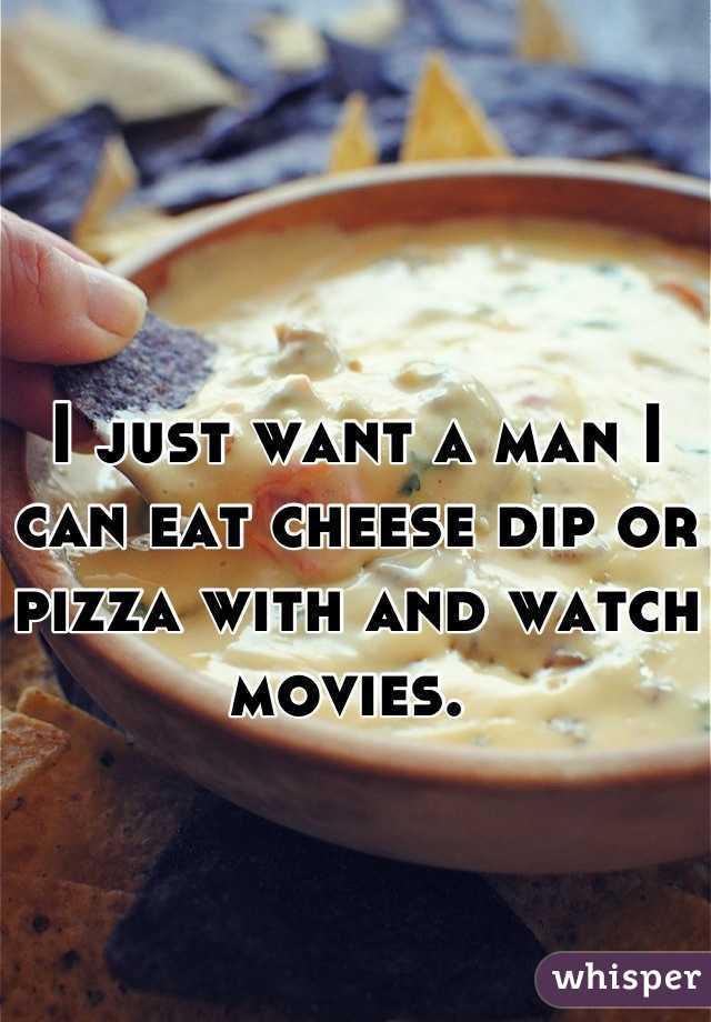 I just want a man I can eat cheese dip or pizza with and watch movies. 