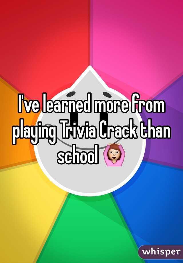 I've learned more from playing Trivia Crack than school 🙆