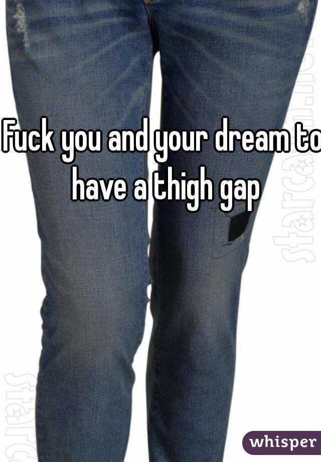 Fuck you and your dream to have a thigh gap