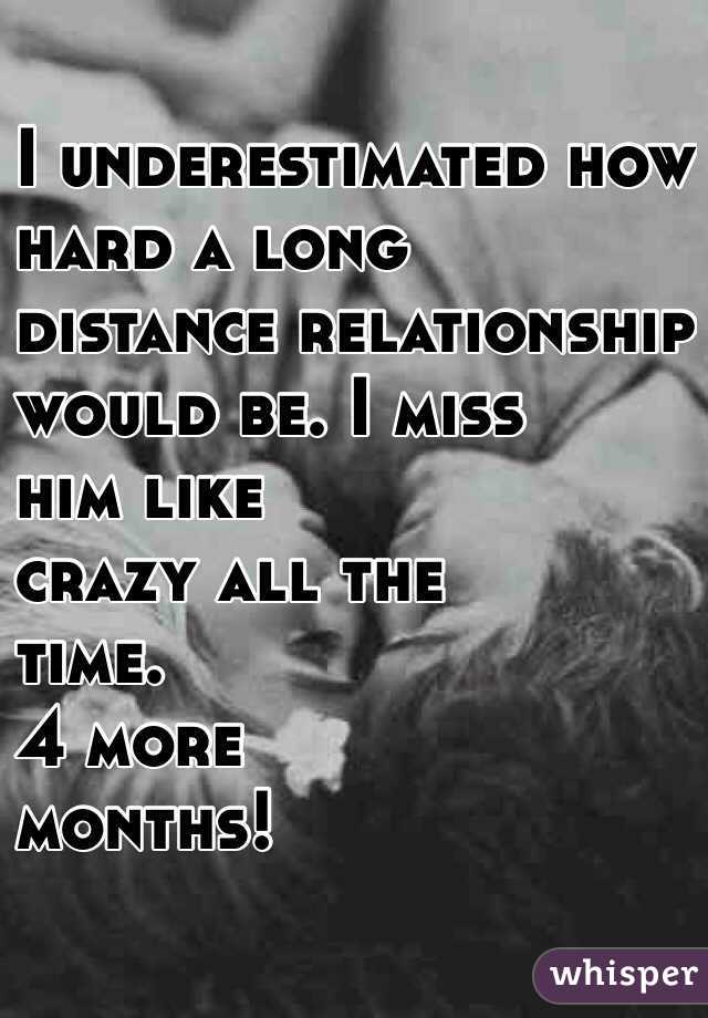 I underestimated how 
hard a long 
distance relationship 
would be. I miss 
him like 
crazy all the
 time. 
4 more 
months!