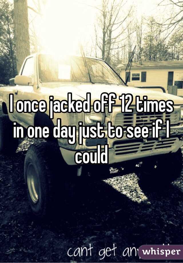 I once jacked off 12 times in one day just to see if I could 