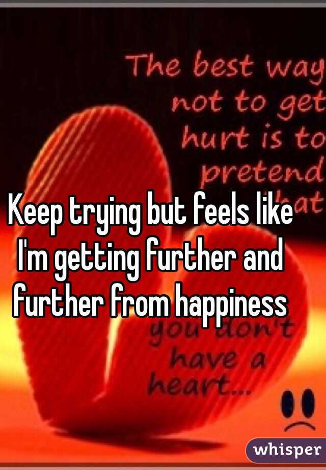 Keep trying but feels like I'm getting further and further from happiness 