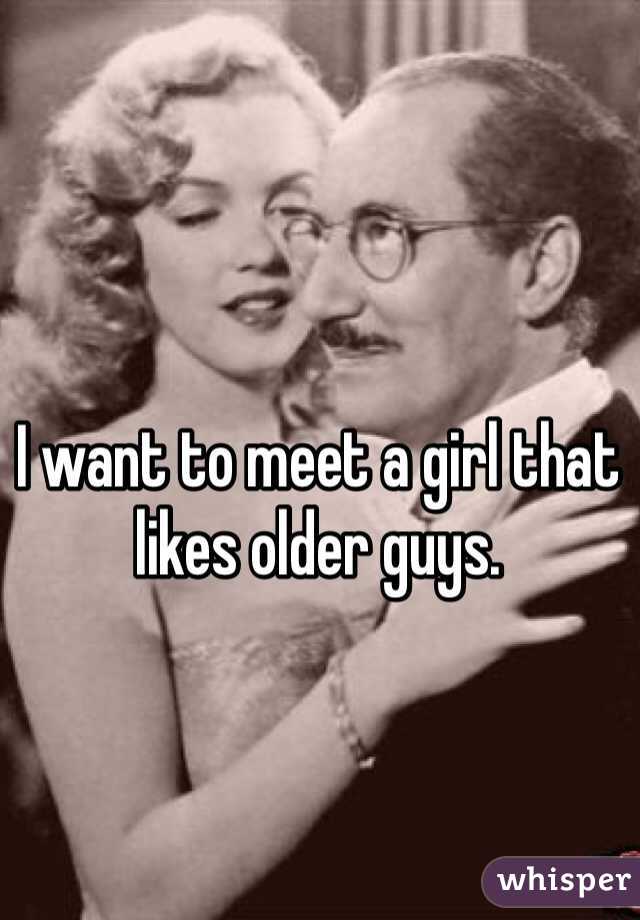 I want to meet a girl that likes older guys. 