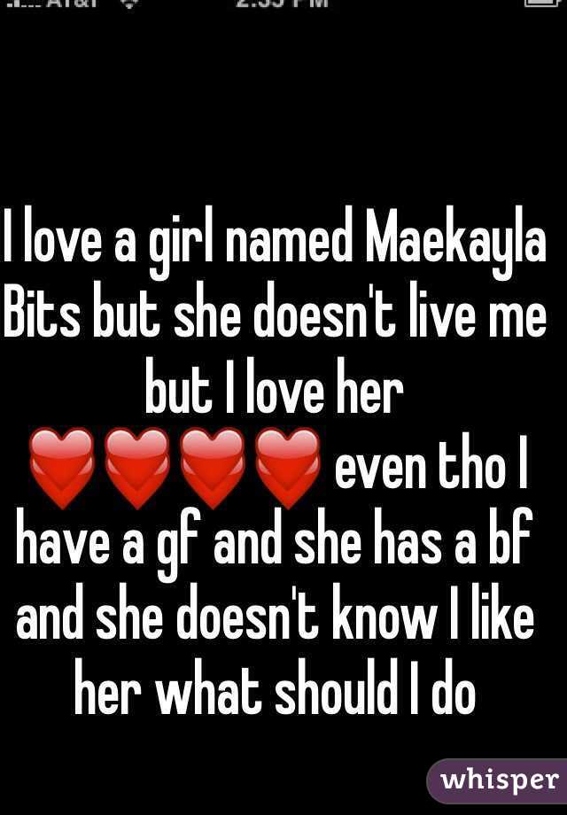 I love a girl named Maekayla Bits but she doesn't live me but I love her ❤️❤️❤️❤️ even tho I have a gf and she has a bf and she doesn't know I like her what should I do