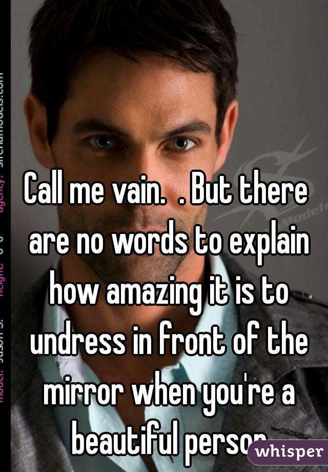 Call me vain.  . But there are no words to explain how amazing it is to undress in front of the mirror when you're a beautiful person