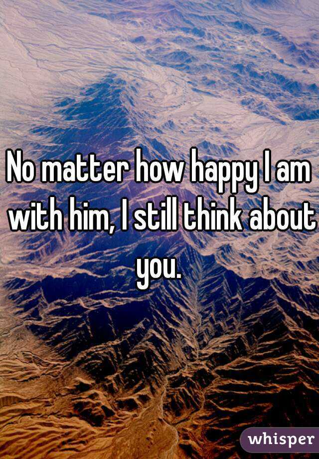 No matter how happy I am with him, I still think about you. 