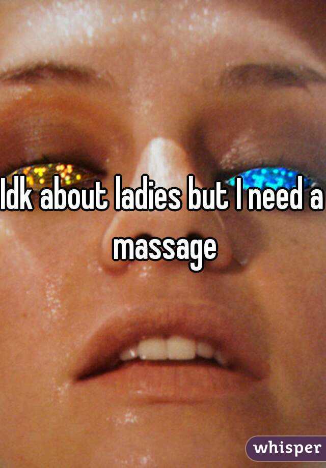 Idk about ladies but I need a massage