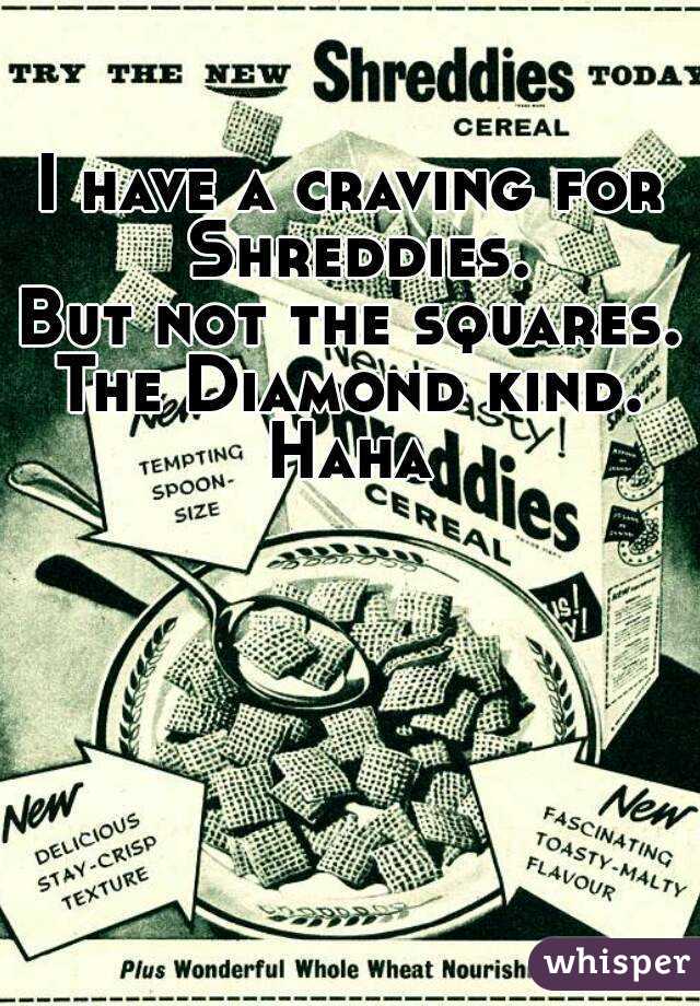 I have a craving for Shreddies.
But not the squares.
The Diamond kind.
Haha