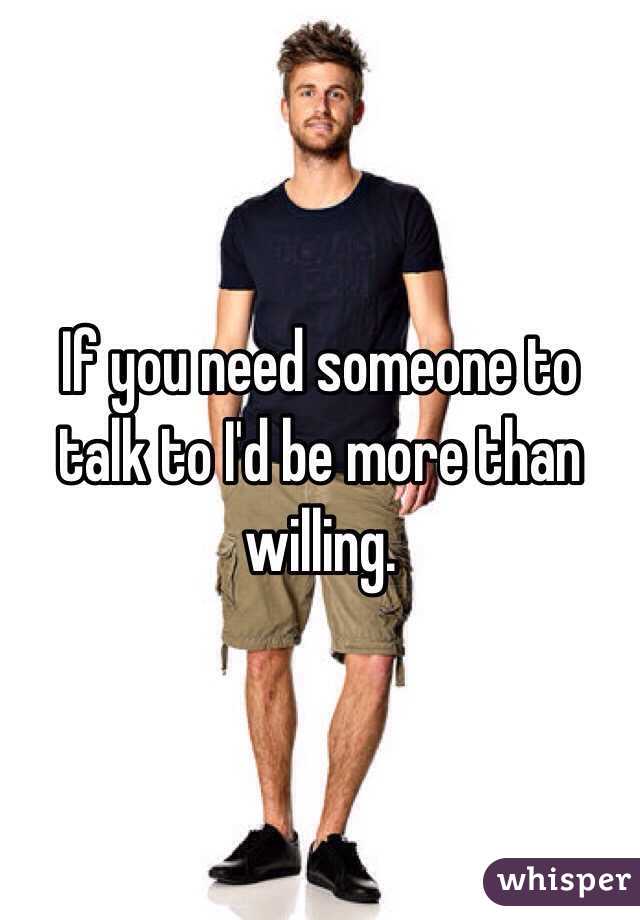 If you need someone to talk to I'd be more than willing. 