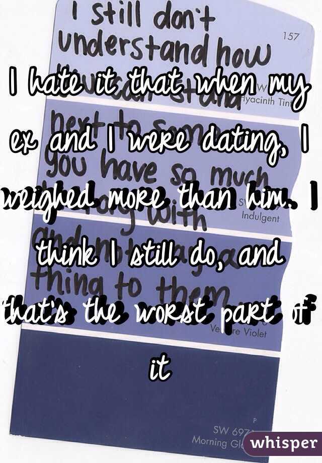 I hate it that when my ex and I were dating, I weighed more than him. I think I still do, and that's the worst part of it