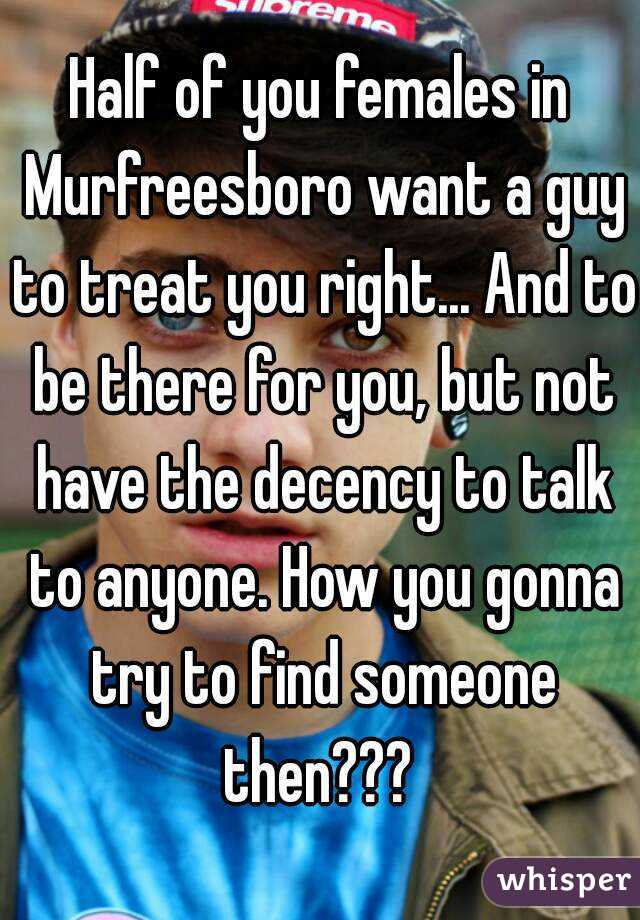 Half of you females in Murfreesboro want a guy to treat you right... And to be there for you, but not have the decency to talk to anyone. How you gonna try to find someone then??? 