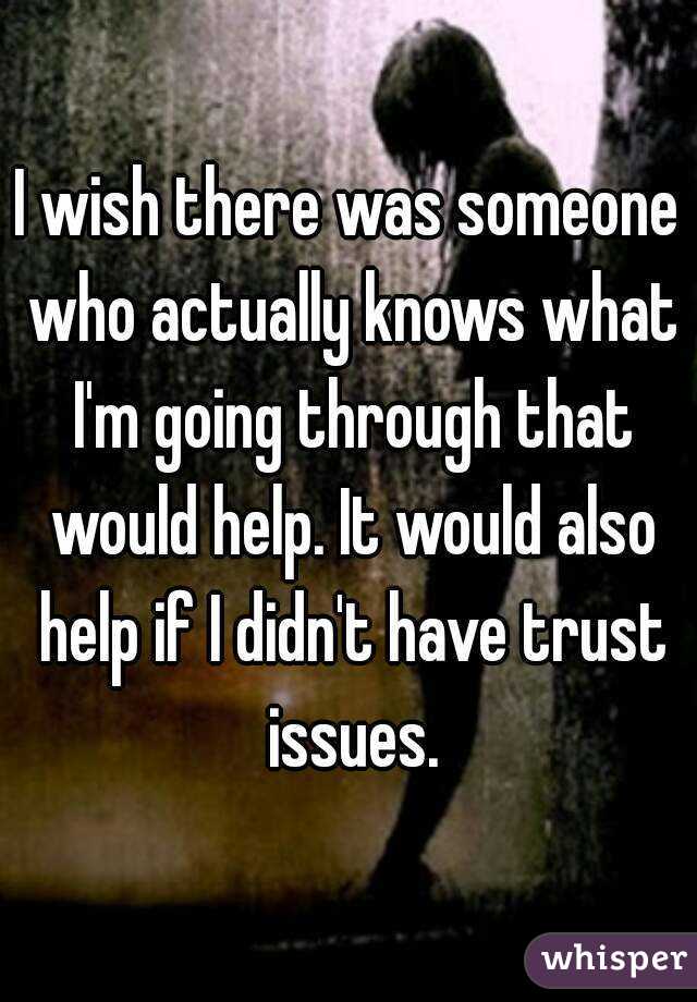 I wish there was someone who actually knows what I'm going through that would help. It would also help if I didn't have trust issues.