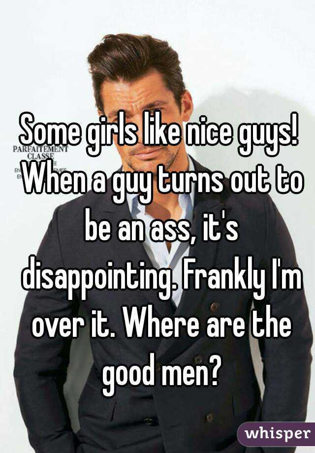 Some girls like nice guys! When a guy turns out to be an ass, it's disappointing. Frankly I'm over it. Where are the good men?