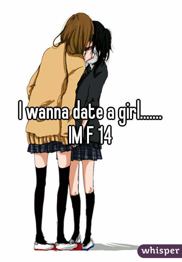 I wanna date a girl.......
 IM F 14 