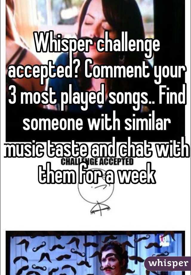 Whisper challenge accepted? Comment your 3 most played songs.. Find someone with similar music taste and chat with them for a week