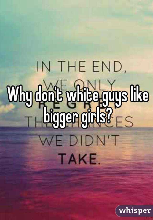 Why don't white guys like bigger girls? 