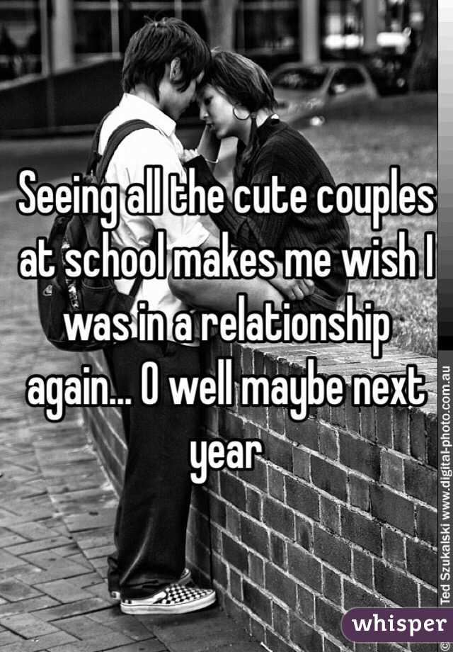 Seeing all the cute couples at school makes me wish I was in a relationship again... O well maybe next year