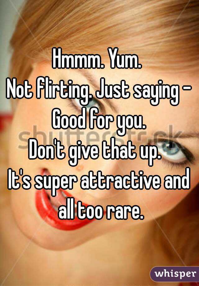 Hmmm. Yum. 
Not flirting. Just saying - Good for you. 
Don't give that up.  
It's super attractive and all too rare.