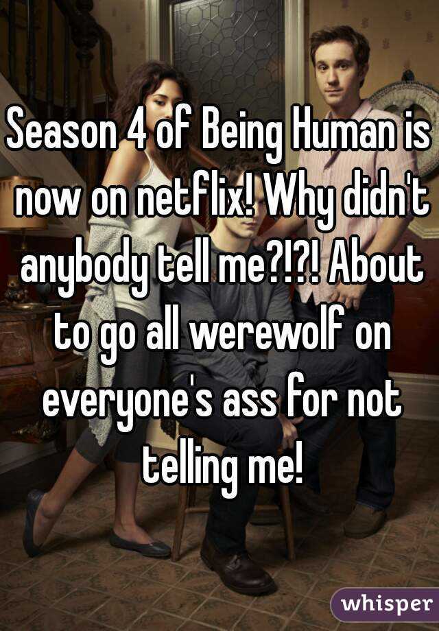 Season 4 of Being Human is now on netflix! Why didn't anybody tell me?!?! About to go all werewolf on everyone's ass for not telling me!