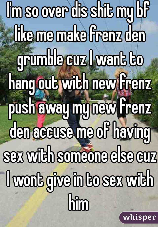 I'm so over dis shit my bf like me make frenz den grumble cuz I want to hang out with new frenz push away my new frenz den accuse me of having sex with someone else cuz I wont give in to sex with him 