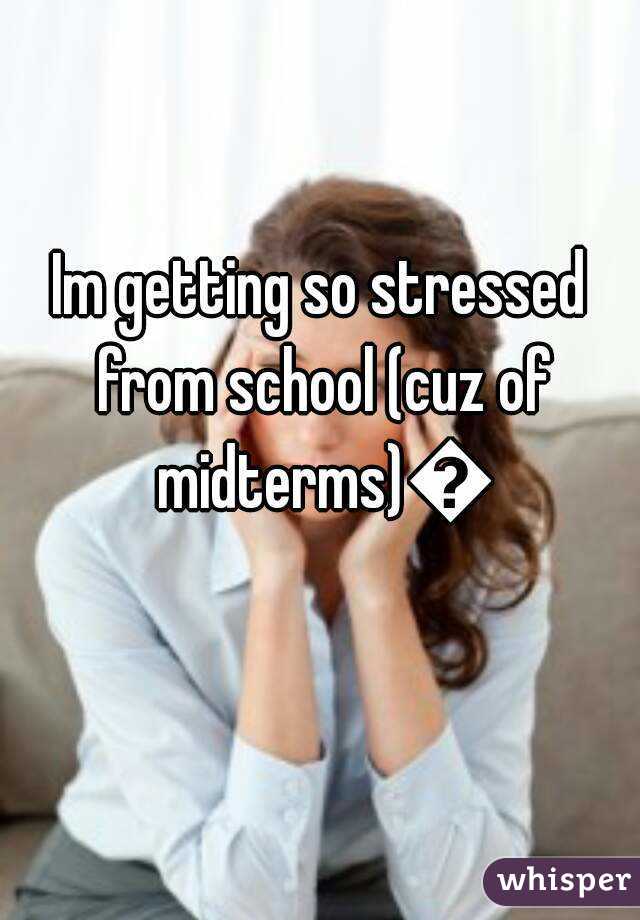 Im getting so stressed from school (cuz of midterms)😭