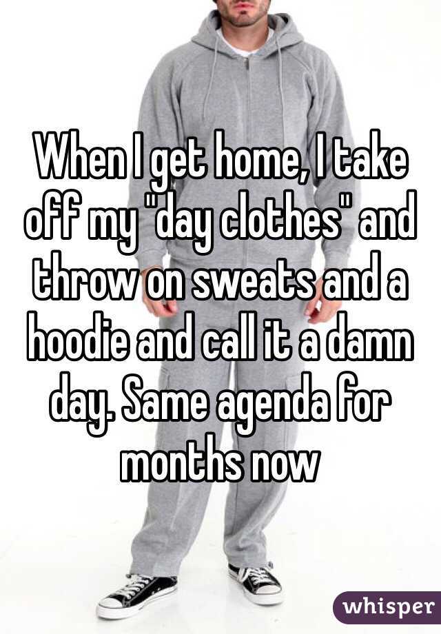 When I get home, I take off my "day clothes" and throw on sweats and a hoodie and call it a damn day. Same agenda for months now