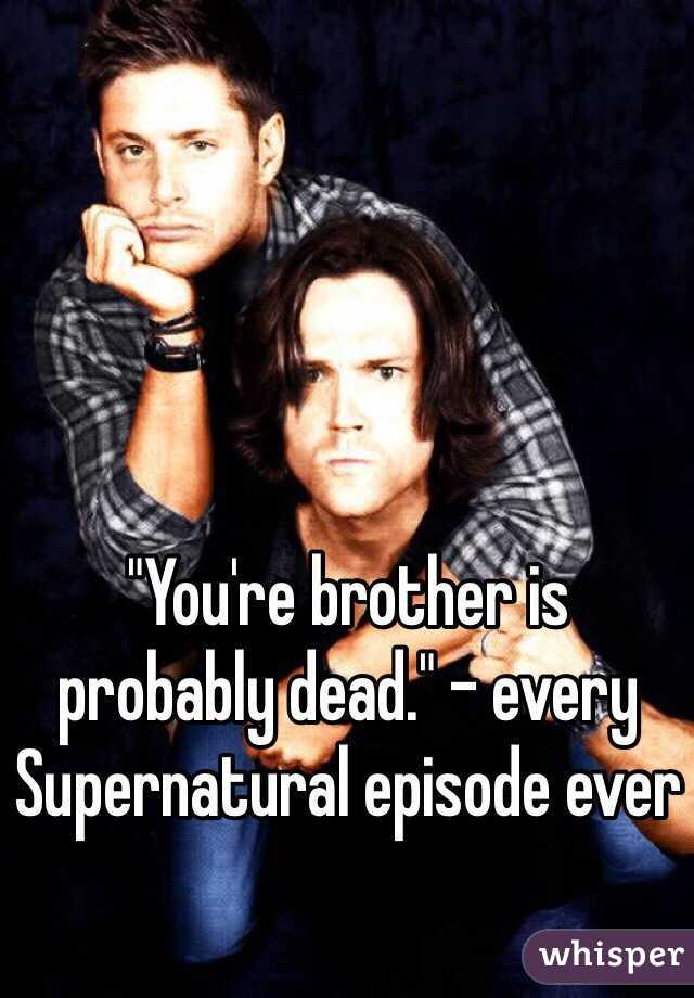 "You're brother is 
probably dead." - every Supernatural episode ever